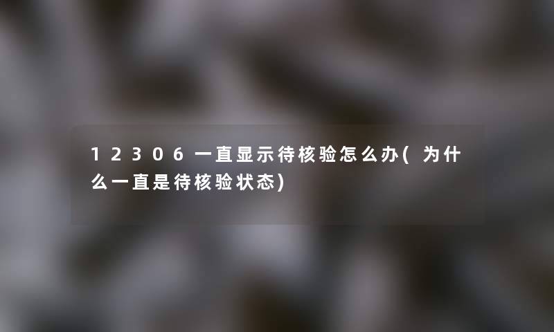 12306一直显示待核验怎么办(为什么一直是待核验状态) 12306一直显示待核验怎么办(为什么一直是待核验状态)