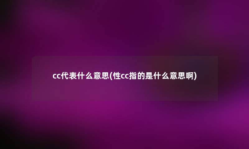 cc代表什么意思(性cc指的是什么意思啊) cc代表什么意思(性cc指的是什么意思啊)