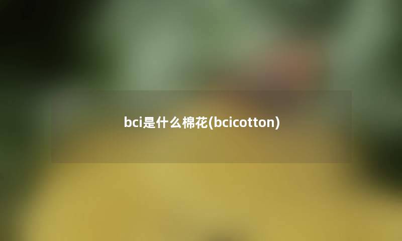 bci是什么棉花(bcicotton) bci是什么棉花(bcicotton)