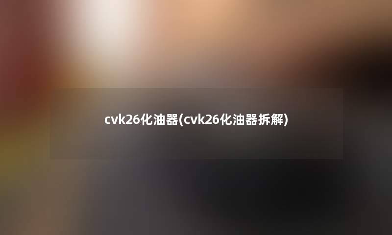 cvk26化油器(cvk26化油器拆解) cvk26化油器(cvk26化油器拆解)