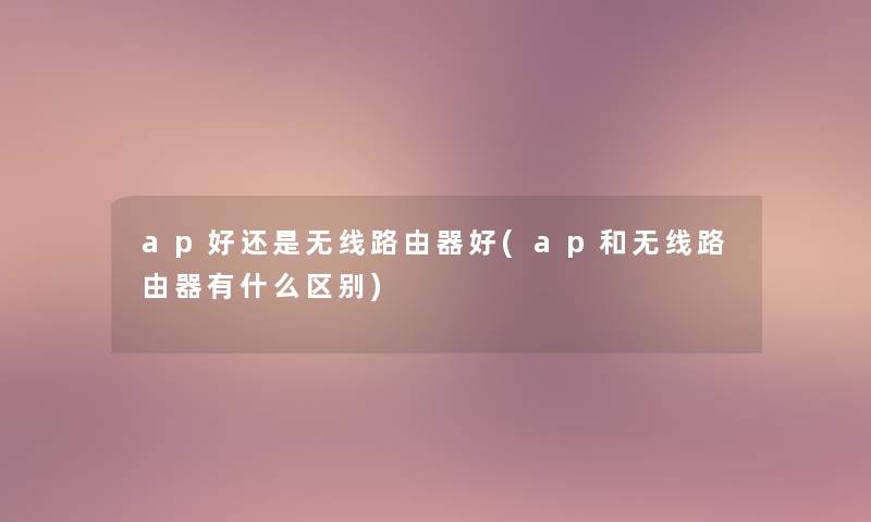 ap好还是无线路由器好(ap和无线路由器有什么区别) ap好还是无线路由器好(ap和无线路由器有什么区别)