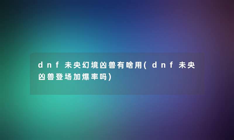 dnf未央幻境凶兽有啥用(dnf未央凶兽登场加爆率吗) dnf未央幻境凶兽有啥用(dnf未央凶兽登场加爆率吗)