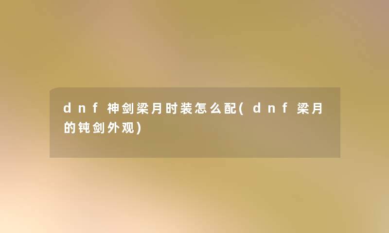 dnf神剑梁月时装怎么配(dnf梁月的钝剑外观) dnf神剑梁月时装怎么配(dnf梁月的钝剑外观)