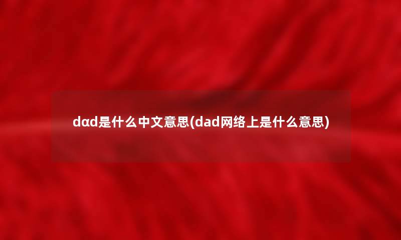 dαd是什么中文意思(dad网络上是什么意思) dαd是什么中文意思(dad网络上是什么意思)