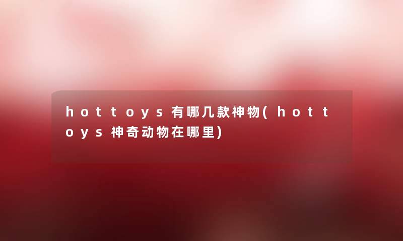 hottoys有哪几款神物(hottoys神奇动物在哪里) hottoys有哪几款神物(hottoys神奇动物在哪里)