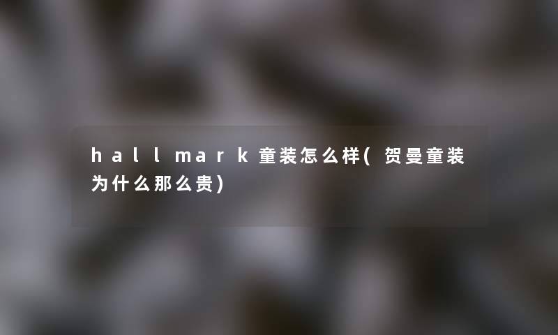 hallmark童装怎么样(贺曼童装为什么那么贵) hallmark童装怎么样(贺曼童装为什么那么贵)