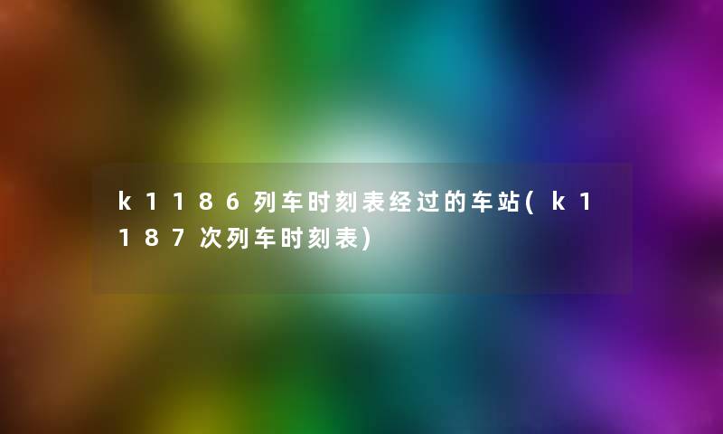 k1186列车时刻表经过的车站(k1187次列车时刻表)