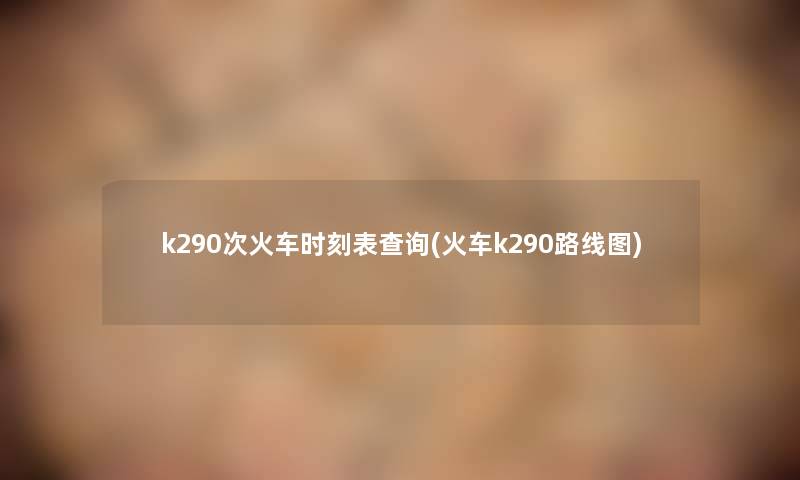 k290次火车时刻表查阅(火车k290路线图) k290次火车时刻表查阅(火车k290路线图)