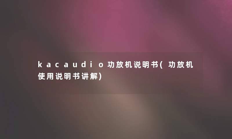 kacaudio功放机说明书(功放机使用说明书讲解) kacaudio功放机说明书(功放机使用说明书讲解)