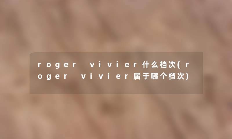 roger vivier什么档次(roger vivier属于哪个档次) roger vivier什么档次(roger vivier属于哪个档次)