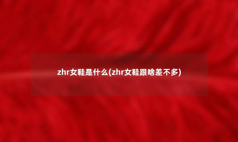 zhr女鞋是什么(zhr女鞋跟啥差不多) zhr女鞋是什么(zhr女鞋跟啥差不多)