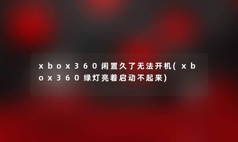 xbox360闲置久了无法开机(xbox360绿灯亮着启动不起来) xbox360闲置久了无法开机(xbox360绿灯亮着启动不起来)
