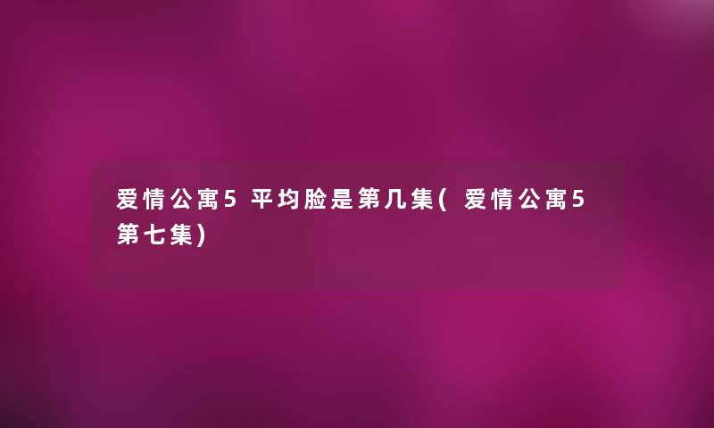爱情公寓5平均脸是第几集(爱情公寓5第七集)