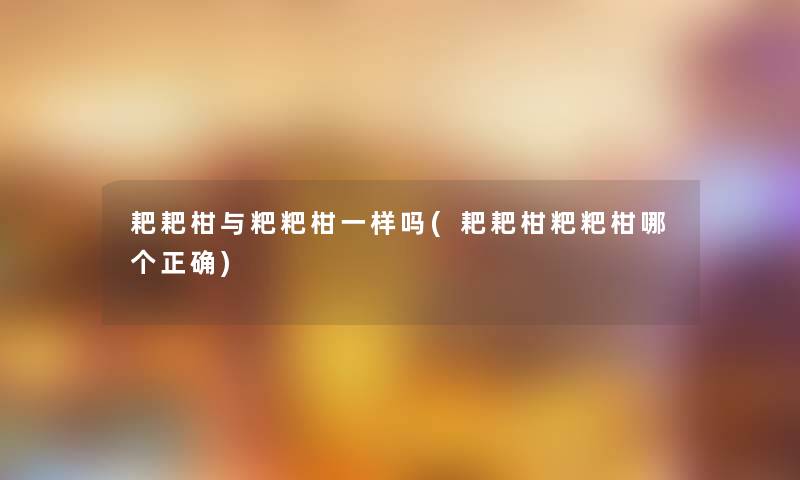 耙耙柑与粑粑柑一样吗(耙耙柑粑粑柑哪个正确) 耙耙柑与粑粑柑一样吗(耙耙柑粑粑柑哪个正确)