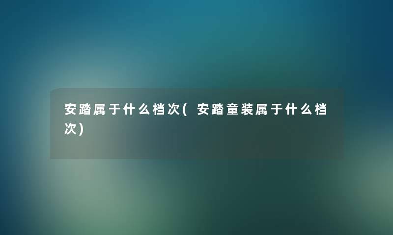 安踏属于什么档次(安踏童装属于什么档次) 安踏属于什么档次(安踏童装属于什么档次)