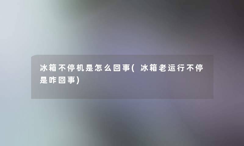 冰箱不停机是怎么回事(冰箱老运行不停是咋回事) 冰箱不停机是怎么回事(冰箱老运行不停是咋回事)