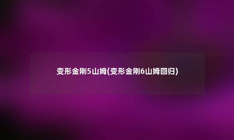 变形金刚5山姆(变形金刚6山姆回归) 变形金刚5山姆(变形金刚6山姆回归)