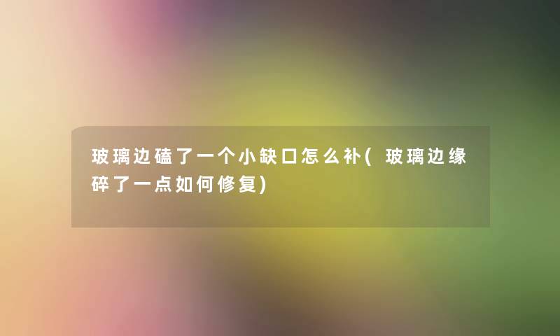 玻璃边磕了一个小缺口怎么补(玻璃边缘碎了一点如何修复) 玻璃边磕了一个小缺口怎么补(玻璃边缘碎了一点如何修复)