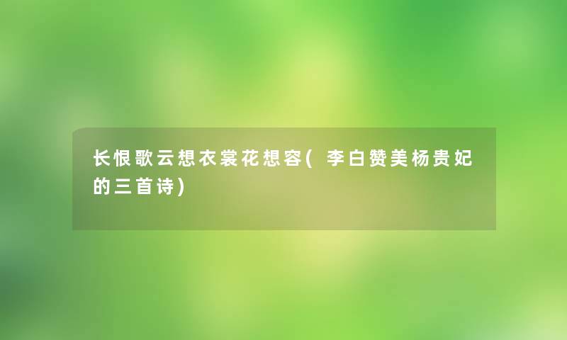 长恨歌云想衣裳花想容(李白赞美杨贵妃的三首诗) 长恨歌云想衣裳花想容(李白赞美杨贵妃的三首诗)