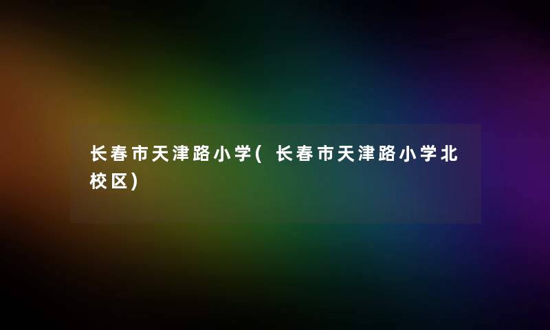 长春市天津路小学(长春市天津路小学北校区) 长春市天津路小学(长春市天津路小学北校区)