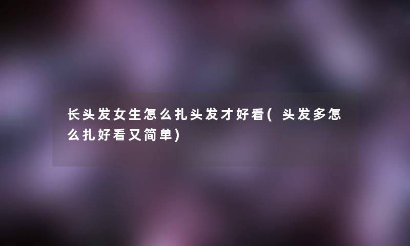 长头发女生怎么扎头发才好看(头发多怎么扎好看又简单) 长头发女生怎么扎头发才好看(头发多怎么扎好看又简单)