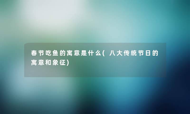 春节吃鱼的寓意是什么(八大传统节日的寓意和象征) 春节吃鱼的寓意是什么(八大传统节日的寓意和象征)