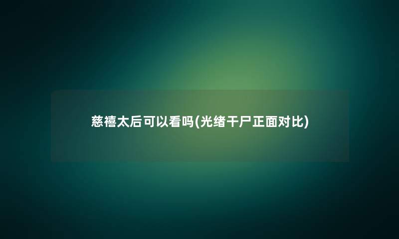 慈禧太后可以看吗(光绪干尸正面对比) 慈禧太后可以看吗(光绪干尸正面对比)