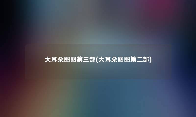 大耳朵图图第三部(大耳朵图图第二部) 大耳朵图图第三部(大耳朵图图第二部)