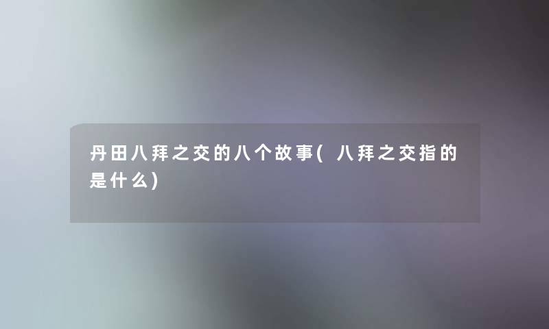 丹田八拜之交的八个故事(八拜之交指的是什么) 丹田八拜之交的八个故事(八拜之交指的是什么)