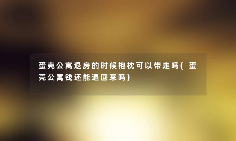 蛋壳公寓退房的时候抱枕可以带走吗(蛋壳公寓钱还能退回来吗) 蛋壳公寓退房的时候抱枕可以带走吗(蛋壳公寓钱还能退回来吗)