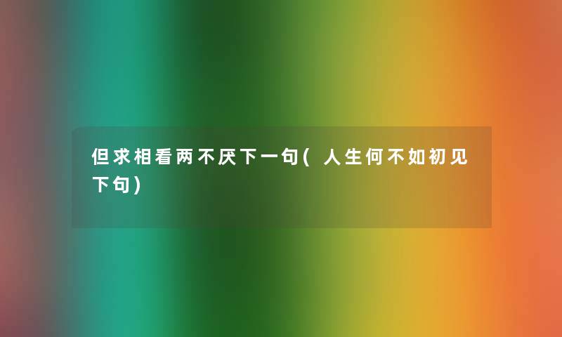 但求相看两不厌下一句(人生何不如初见下句) 但求相看两不厌下一句(人生何不如初见下句)