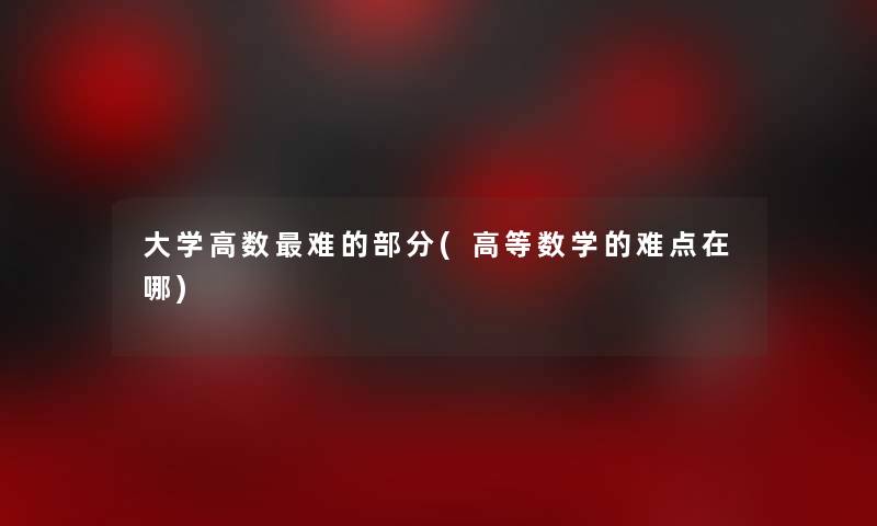 大学高数难的部分(高等数学的难点在哪) 大学高数难的部分(高等数学的难点在哪)