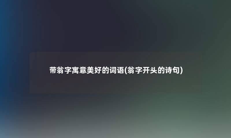 带翁字寓意美好的词语(翁字开头的诗句) 带翁字寓意美好的词语(翁字开头的诗句)