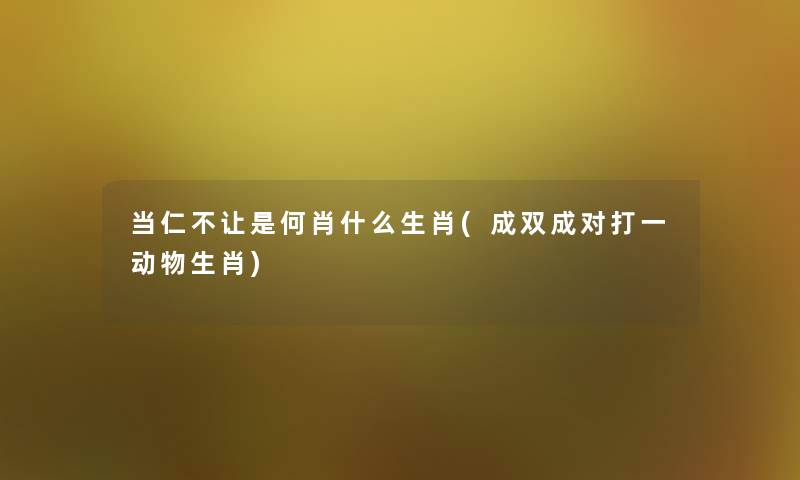 当仁不让是何肖什么生肖(成双成对打一动物生肖) 当仁不让是何肖什么生肖(成双成对打一动物生肖)