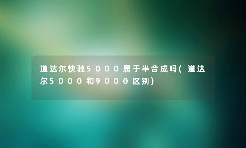 道达尔快驰5000属于半合成吗(道达尔5000和9000区别)