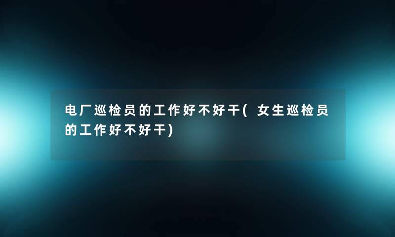 电厂巡检员的工作好不好干(女生巡检员的工作好不好干)