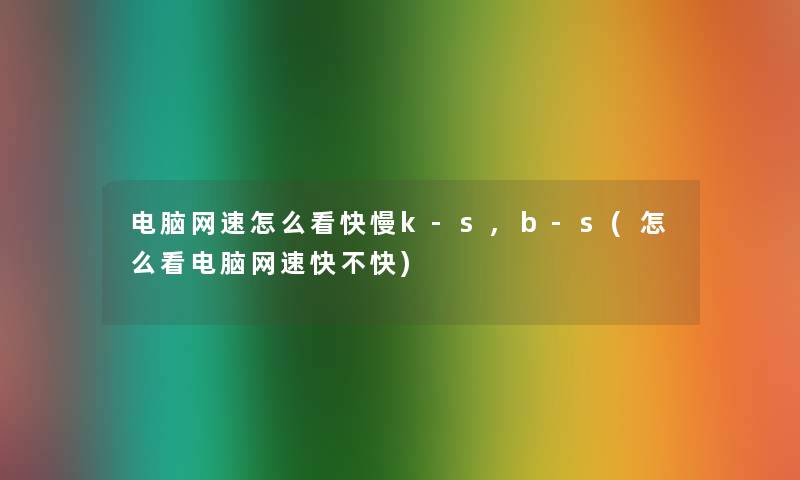 电脑网速怎么看快慢k-s,b-s(怎么看电脑网速快不快)