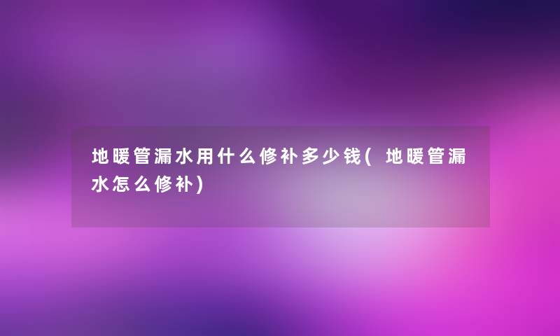 地暖管漏水用什么修补多少钱(地暖管漏水怎么修补) 地暖管漏水用什么修补多少钱(地暖管漏水怎么修补)