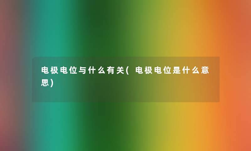 电极电位与什么有关(电极电位是什么意思) 电极电位与什么有关(电极电位是什么意思)