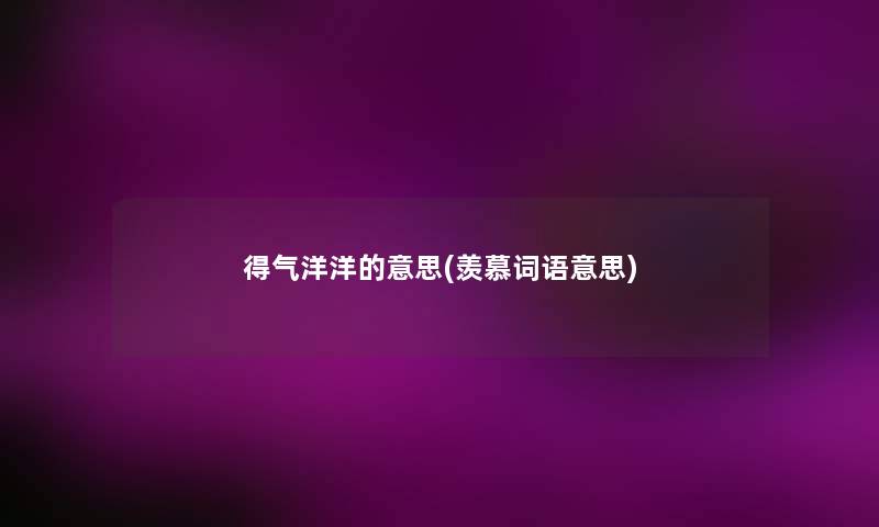 得气洋洋的意思(羡慕词语意思) 得气洋洋的意思(羡慕词语意思)