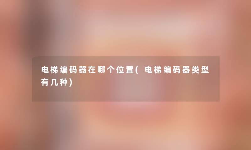 电梯编码器在哪个位置(电梯编码器类型有几种) 电梯编码器在哪个位置(电梯编码器类型有几种)