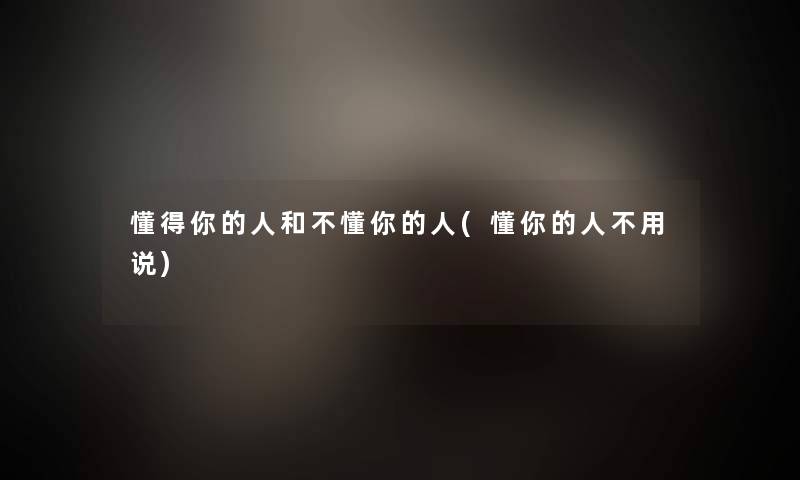 懂得你的人和不懂你的人(懂你的人不用说)