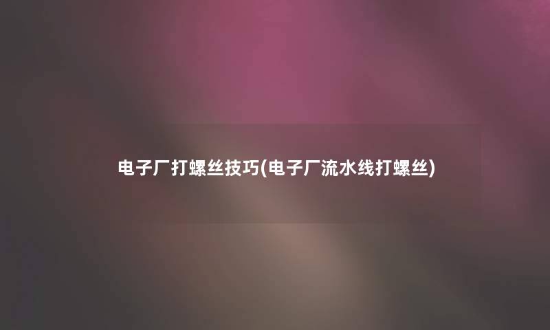 电子厂打螺丝技巧(电子厂流水线打螺丝) 电子厂打螺丝技巧(电子厂流水线打螺丝)