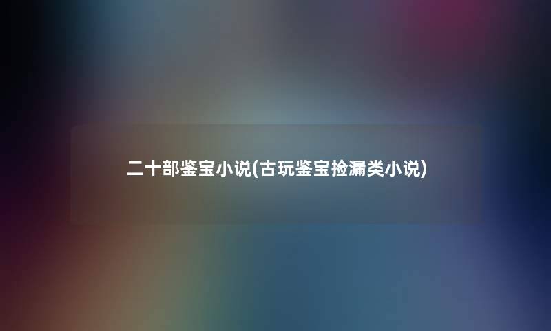 二十部鉴宝小说(古玩鉴宝捡漏类小说) 二十部鉴宝小说(古玩鉴宝捡漏类小说)