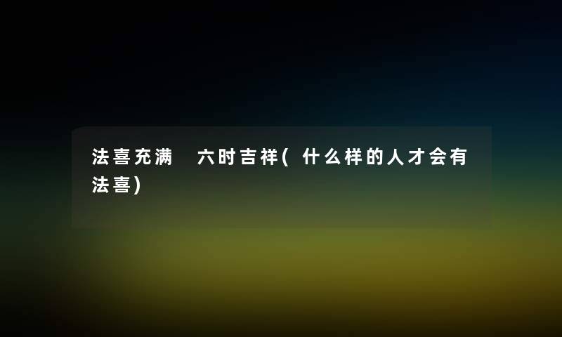 法喜充满 六时吉祥(什么样的人才会有法喜) 法喜充满 六时吉祥(什么样的人才会有法喜)