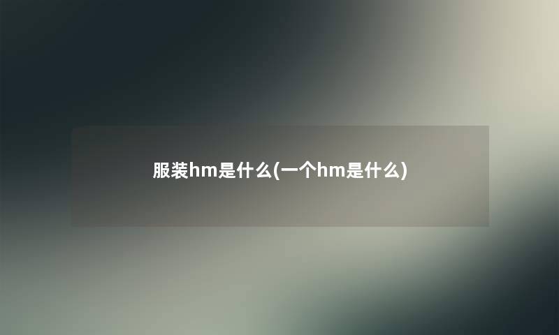 服装hm是什么(一个hm是什么) 服装hm是什么(一个hm是什么)