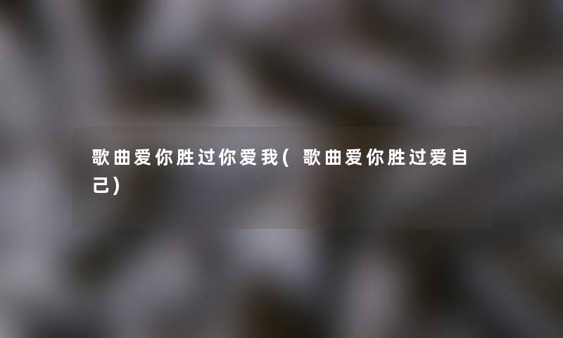 歌曲爱你胜过你爱我(歌曲爱你胜过爱自己) 歌曲爱你胜过你爱我(歌曲爱你胜过爱自己)