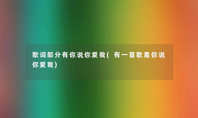 歌词部分有你说你爱我(有一首歌是你说你爱我) 歌词部分有你说你爱我(有一首歌是你说你爱我)
