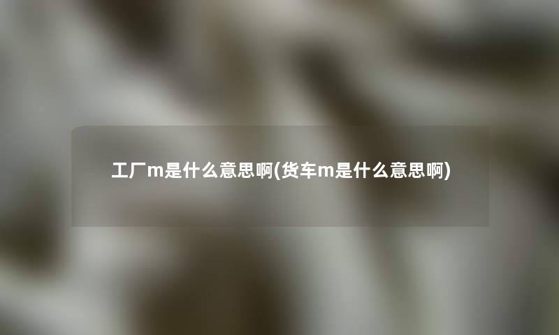 工厂m是什么意思啊(货车m是什么意思啊) 工厂m是什么意思啊(货车m是什么意思啊)