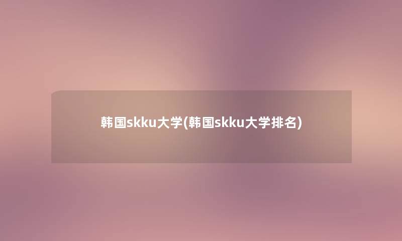 韩国skku大学(韩国skku大学推荐) 韩国skku大学(韩国skku大学推荐)